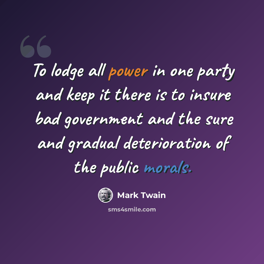 “To lodge all power in one party and keep it there is to insure bad government and the sure and gradual deterioration of the public morals.” quote by Mark Twain