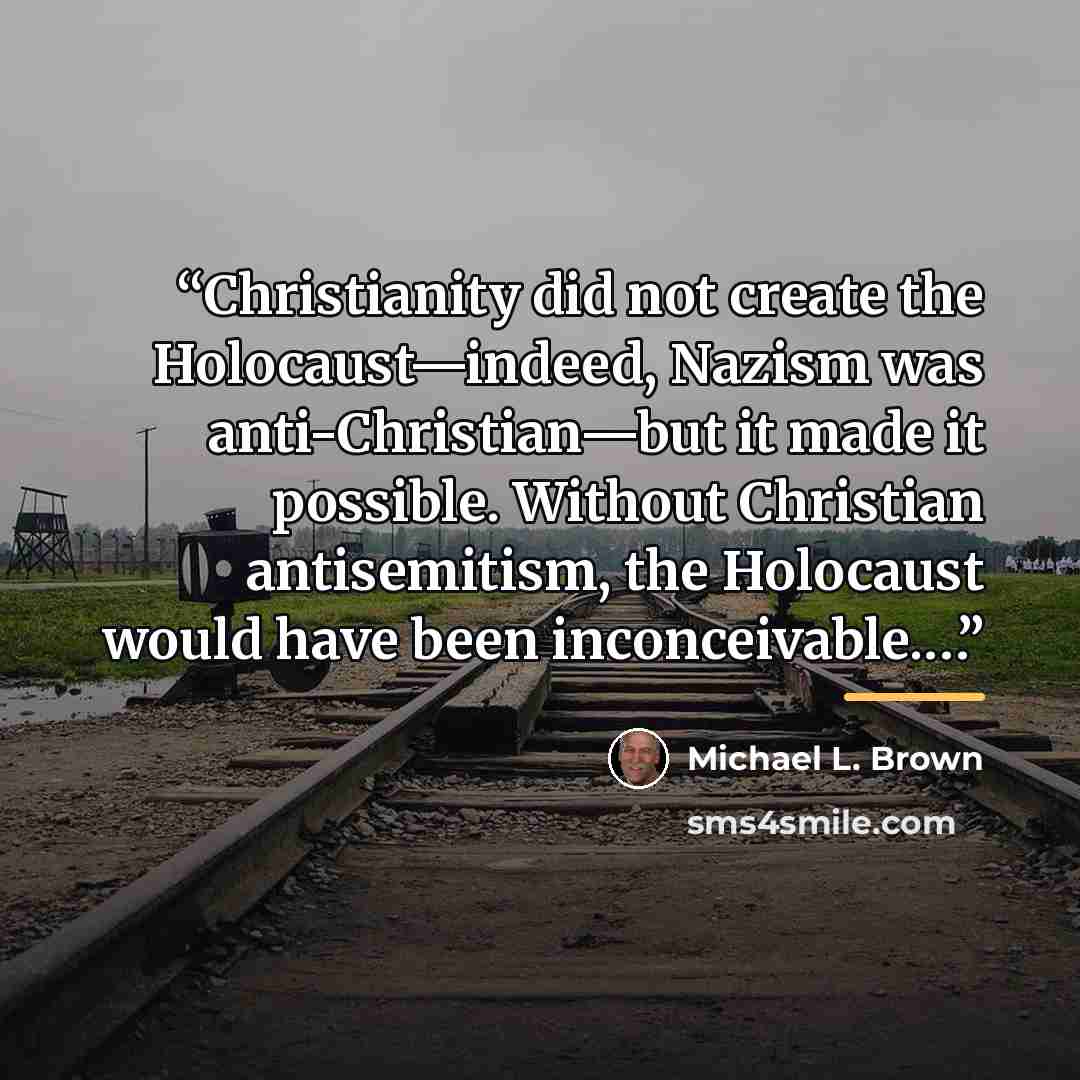 “Christianity did not create the Holocaust—indeed, Nazism was anti-Christian—but it made it possible. Without Christian antisemitism, the Holocaust would have been inconceivable.…” quote by Michael L. Brown