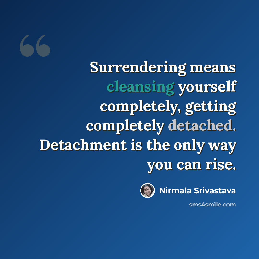 “Surrendering means cleansing yourself completely, getting completely detached. Detachment is the only way you can rise.” quote by Nirmala Srivastava