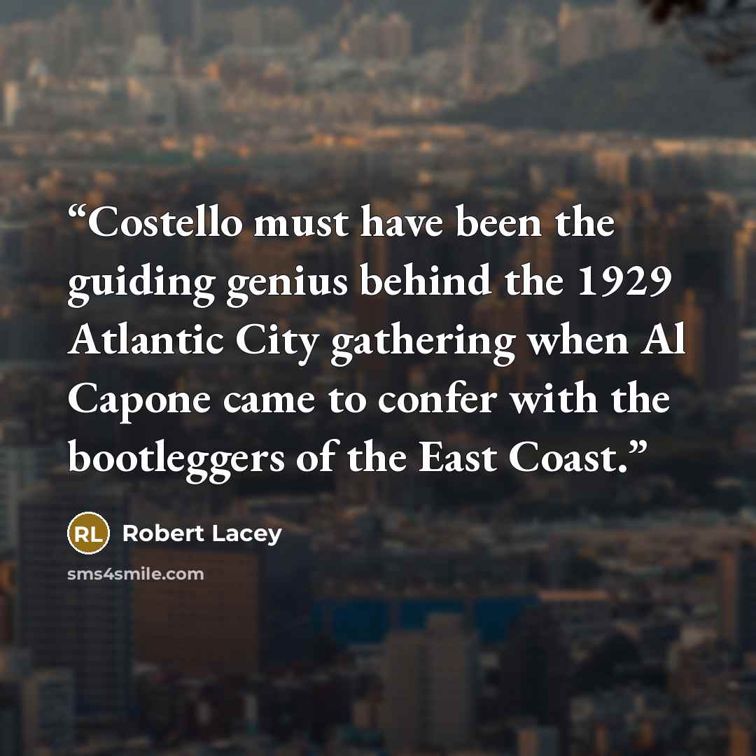 “Costello must have been the guiding genius behind the 1929 Atlantic City gathering when Al Capone came to confer with the bootleggers of the East Coast.” quote by Robert Lacey
