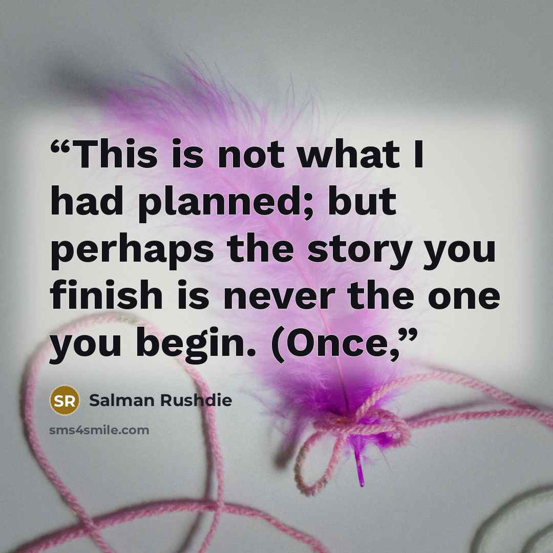 “This is not what I had planned; but perhaps the story you finish is never the one you begin. (Once,” quote by Salman Rushdie