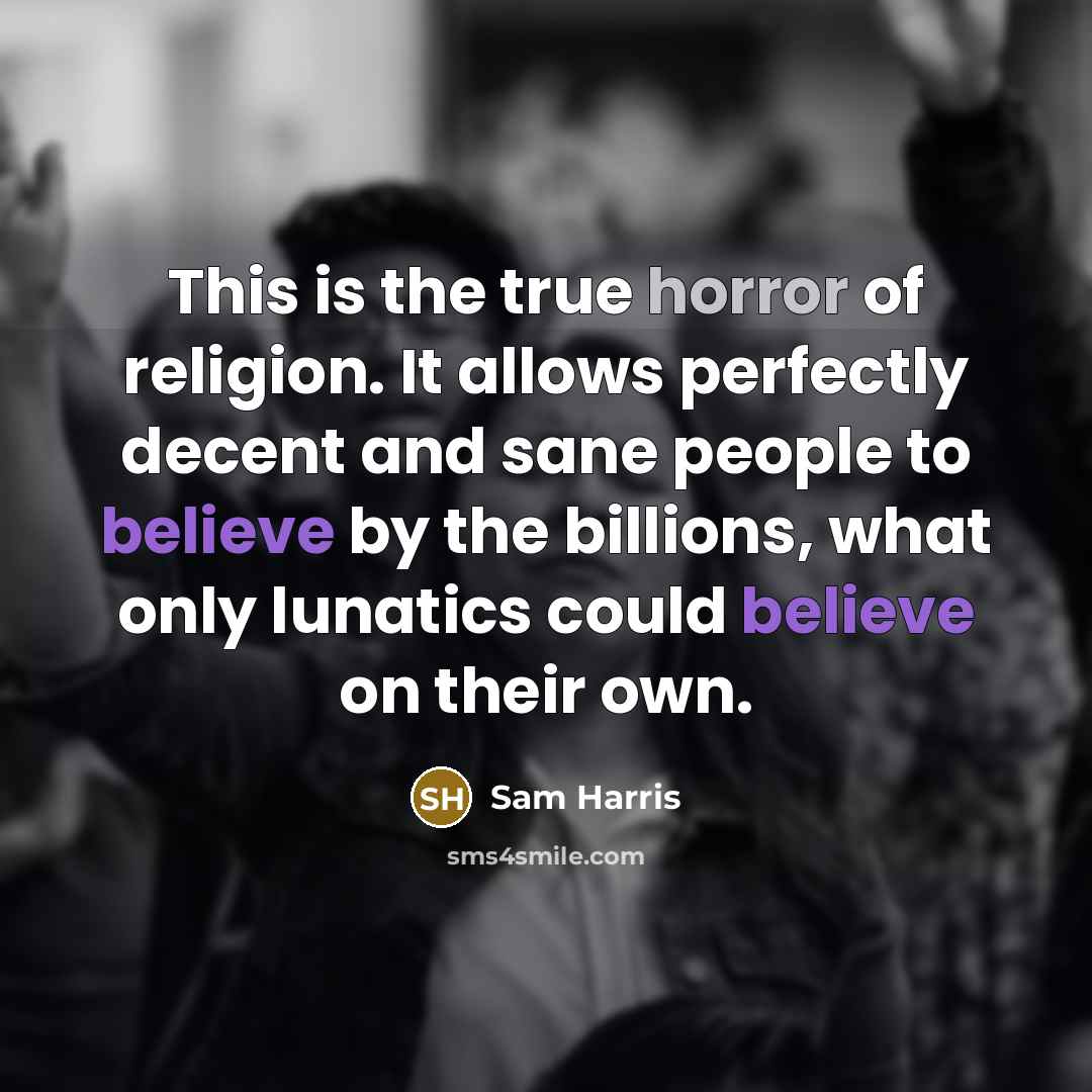 “This is the true horror of religion. It allows perfectly decent and sane people to believe by the billions, what only lunatics could believe on their own.” quote by Sam Harris