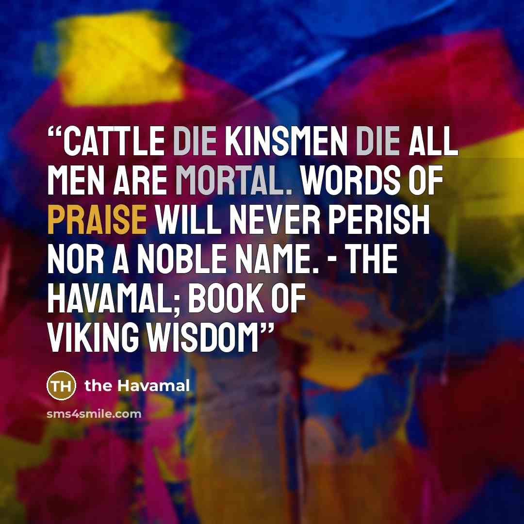 “Cattle die kinsmen die all men are mortal. Words of praise will never perish nor a noble name. - The Havamal; Book of Viking Wisdom” quote by the Havamal