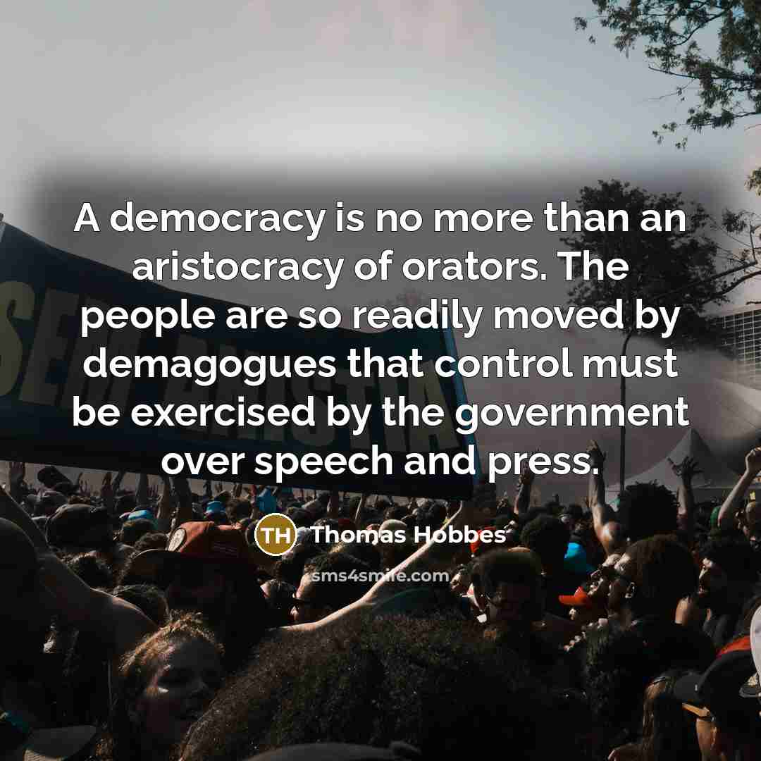 “A democracy is no more than an aristocracy of orators. The people are so readily moved by demagogues that control must be exercised by the government over speech and press.” quote by Thomas Hobbes
