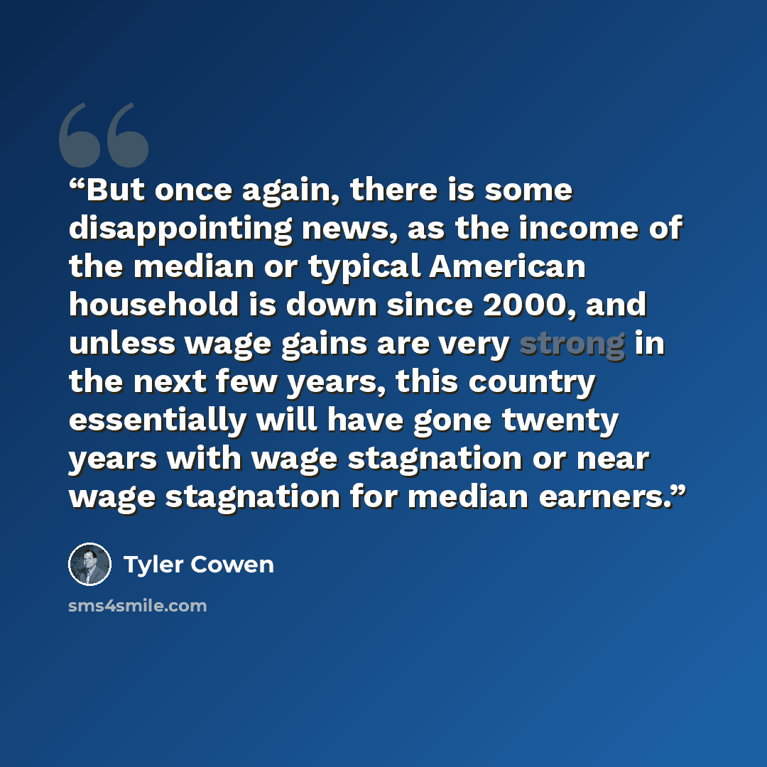 “But once again, there is some disappointing news, as the income of the median or typical American household is down since 2000, and unless wage gains are very strong in the next few years, this country essentially will have gone twenty years with wage stagnation or near wage stagnation for median…” quote by Tyler Cowen