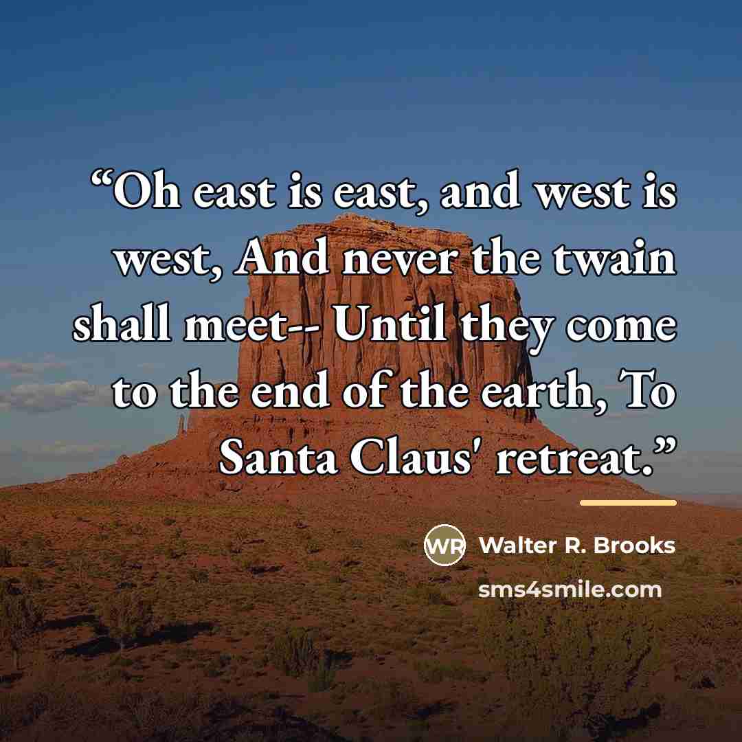 “Oh east is east, and west is west, And never the twain shall meet-- Until they come to the end of the earth, To Santa Claus' retreat.” quote by Walter R. Brooks