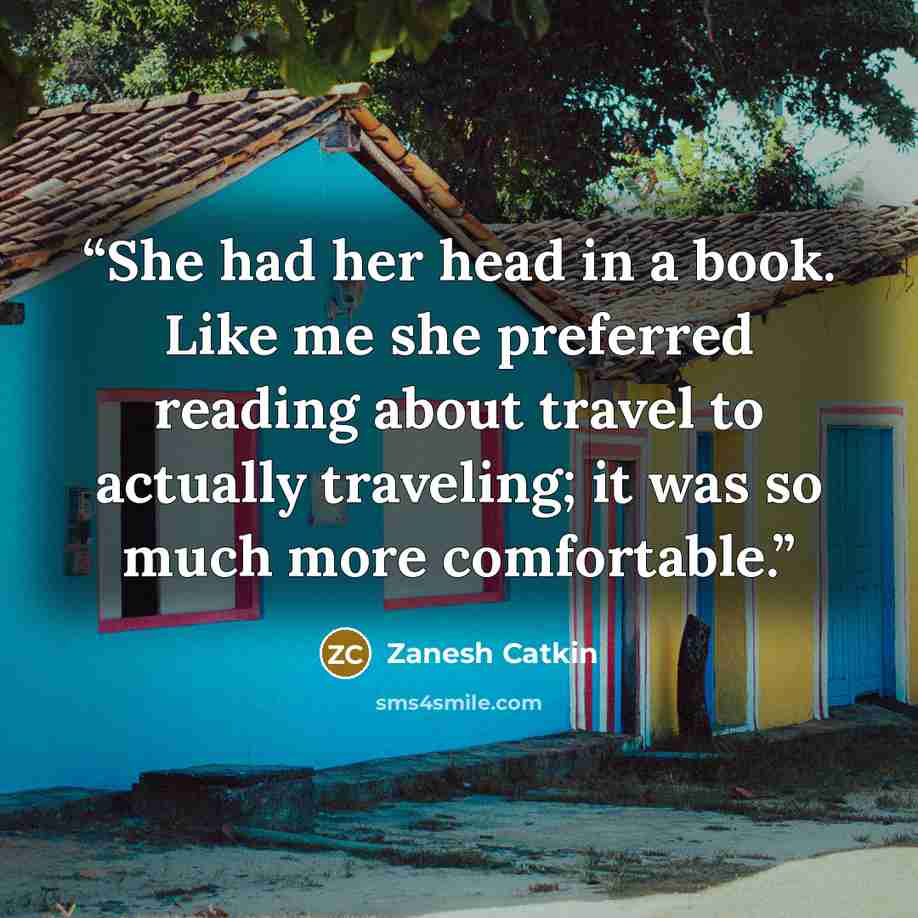 “She had her head in a book. Like me she preferred reading about travel to actually traveling; it was so much more comfortable.” quote by Zanesh Catkin