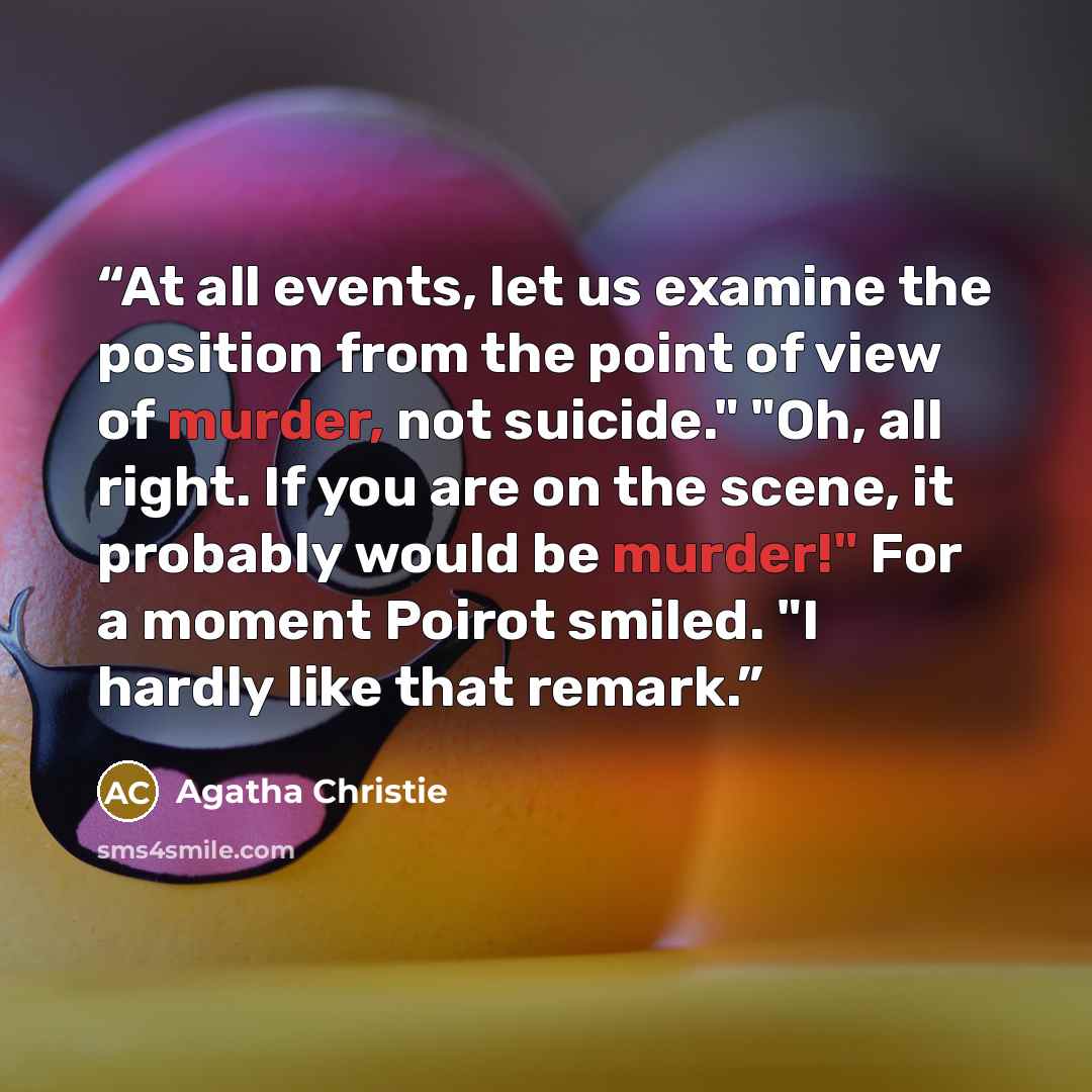 “At all events, let us examine the position from the point of view of murder, not suicide." "Oh, all right. If you are on the scene, it probably would be murder!" For a moment Poirot smiled. "I hardly like that remark.” quote by Agatha Christie