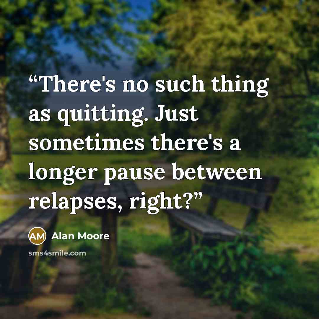 “There's no such thing as quitting. Just sometimes there's a longer pause between relapses, right?” quote by Alan Moore