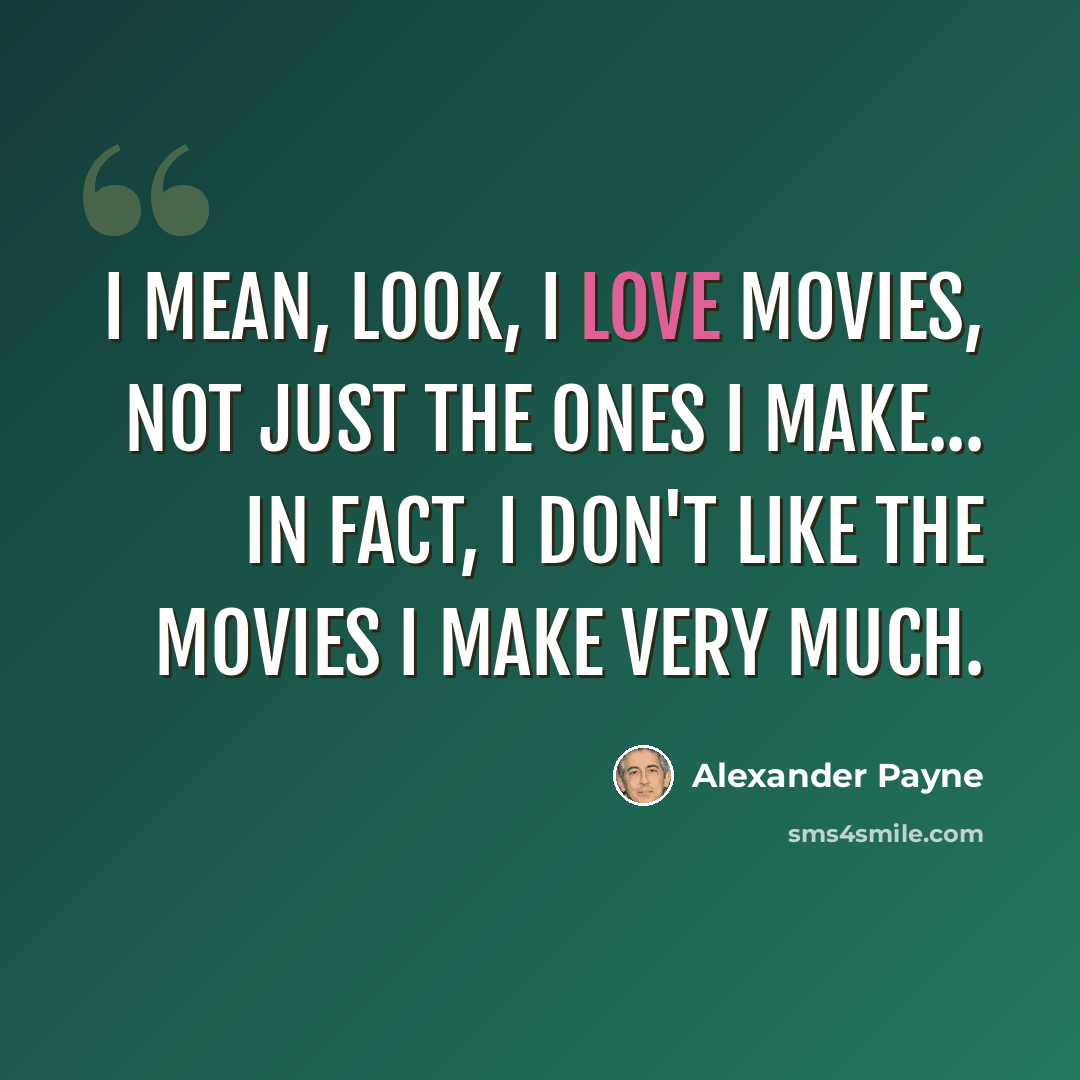 “I mean, look, I love movies, not just the ones I make... In fact, I don't like the movies I make very much.” quote by Alexander Payne