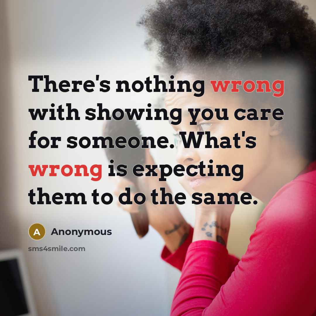 “There's nothing wrong with showing you care for someone. What's wrong is expecting them to do the same.” quote by Anonymous