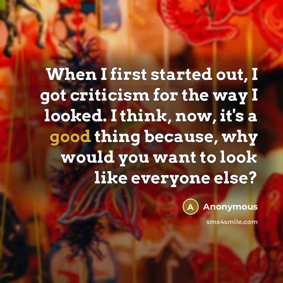 “When I first started out, I got criticism for the way I looked. I think, now, it's a good thing because, why would you want to look like everyone else?” quote by Anonymous