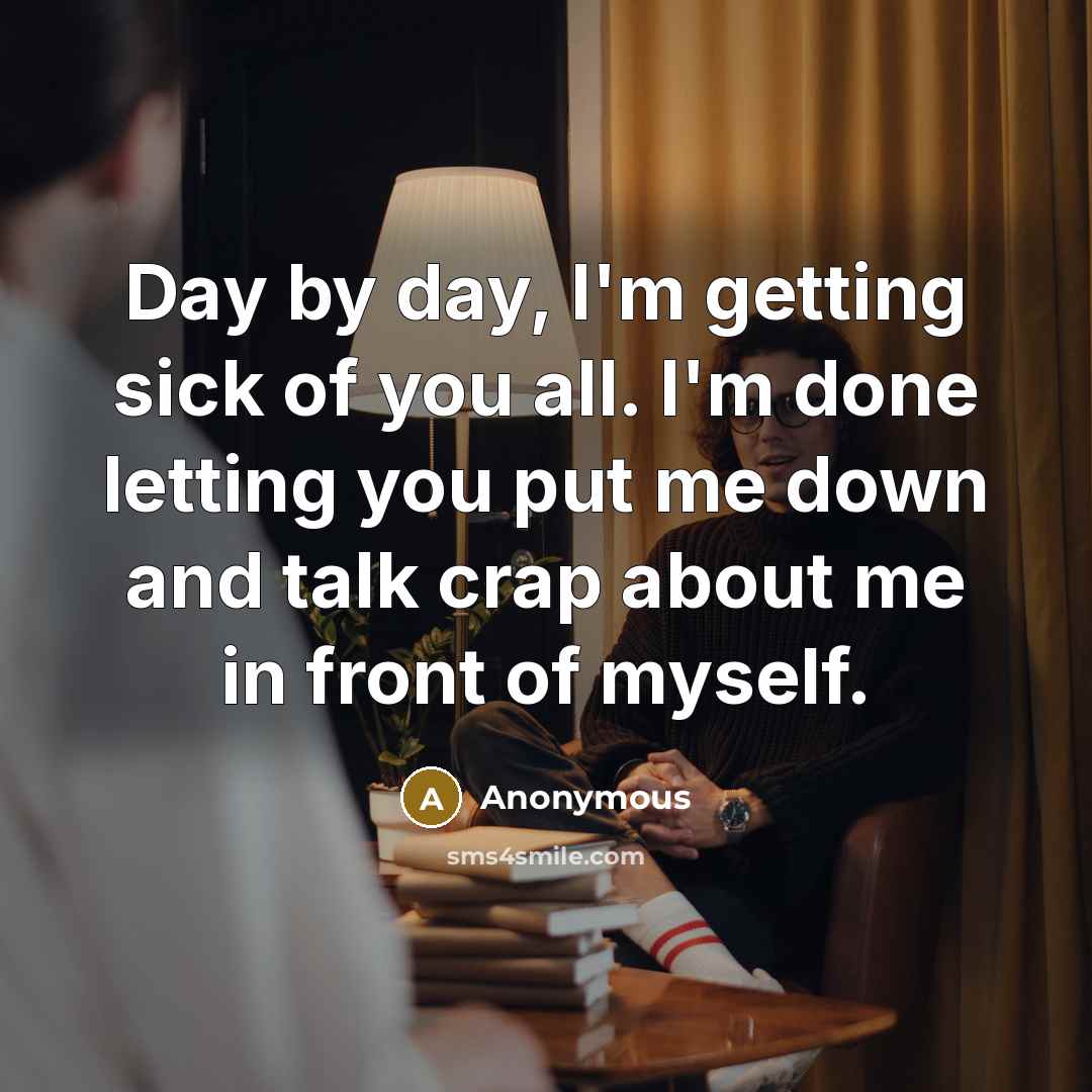 “Day by day, I'm getting sick of you all. I'm done letting you put me down and talk crap about me in front of myself.” quote by Anonymous