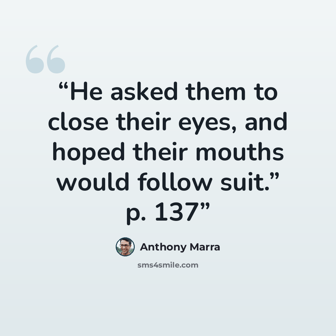 “He asked them to close their eyes, and hoped their mouths would follow suit.” p. 137” quote by Anthony Marra