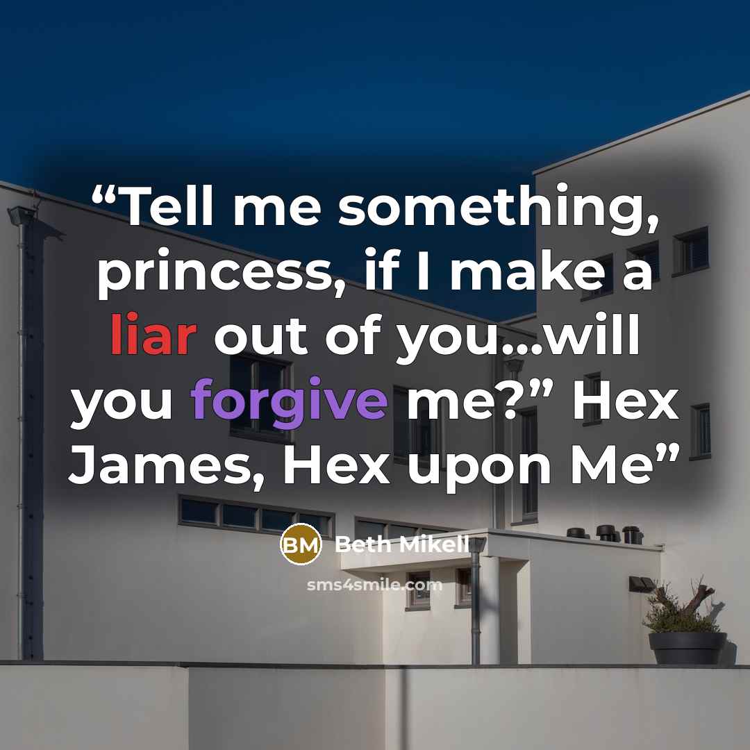 “Tell me something, princess, if I make a liar out of you…will you forgive me?” Hex James, Hex upon Me” quote by Beth Mikell
