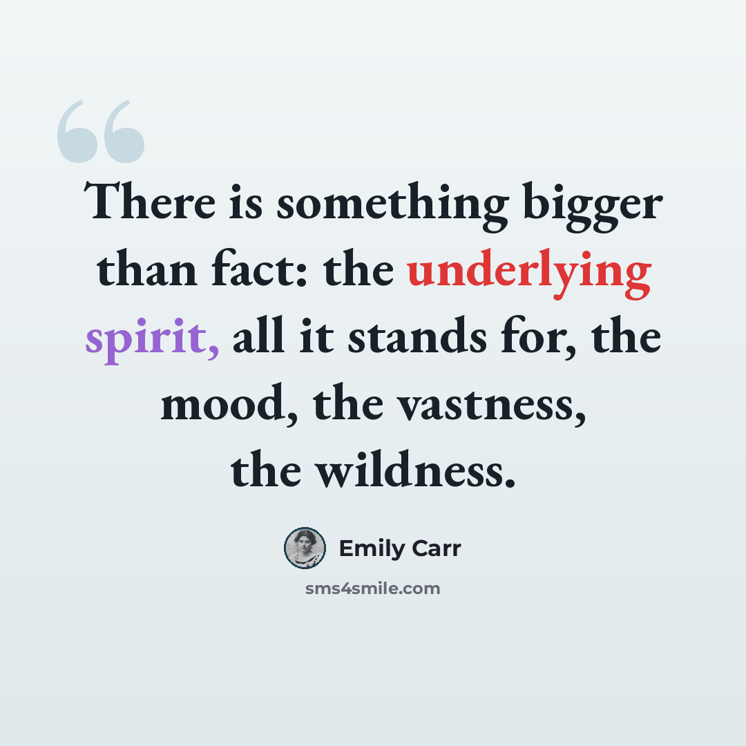 “There is something bigger than fact: the underlying spirit, all it stands for, the mood, the vastness, the wildness.” quote by Emily Carr