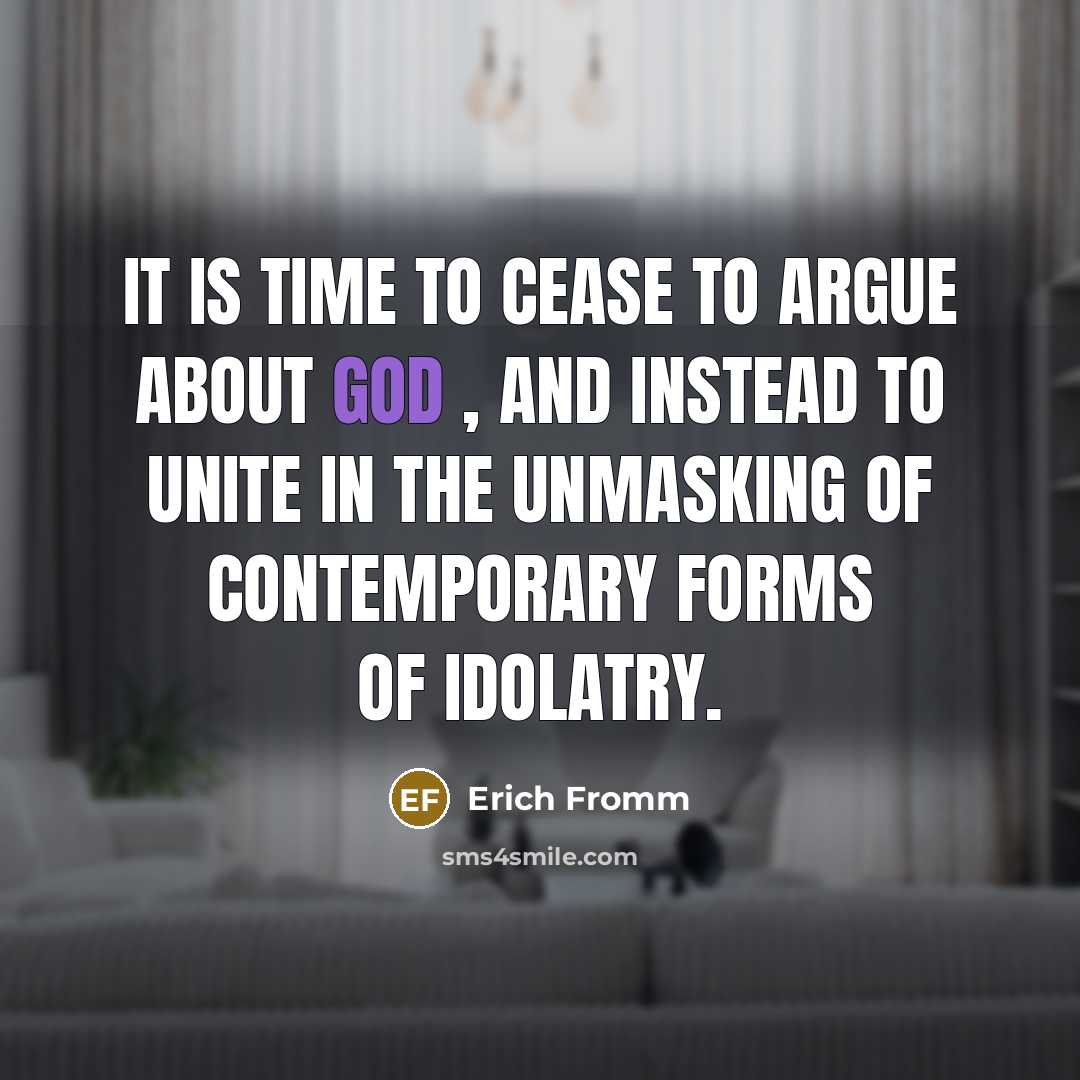 “It is time to cease to argue about God , and instead to unite in the unmasking of contemporary forms of idolatry.” quote by Erich Fromm