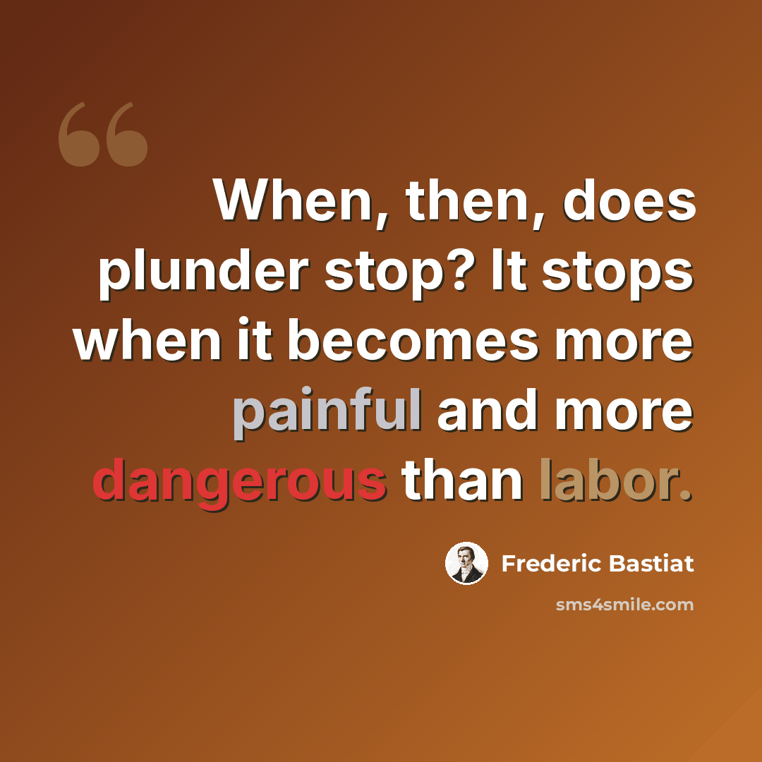 “When, then, does plunder stop? It stops when it becomes more painful and more dangerous than labor.” quote by Frederic Bastiat