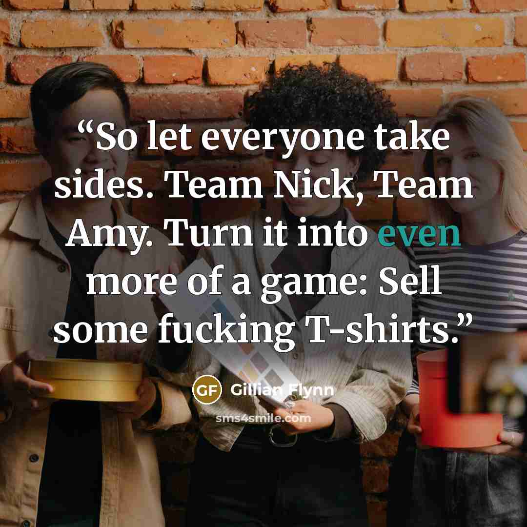 “So let everyone take sides. Team Nick, Team Amy. Turn it into even more of a game: Sell some fucking T-shirts.” quote by Gillian Flynn