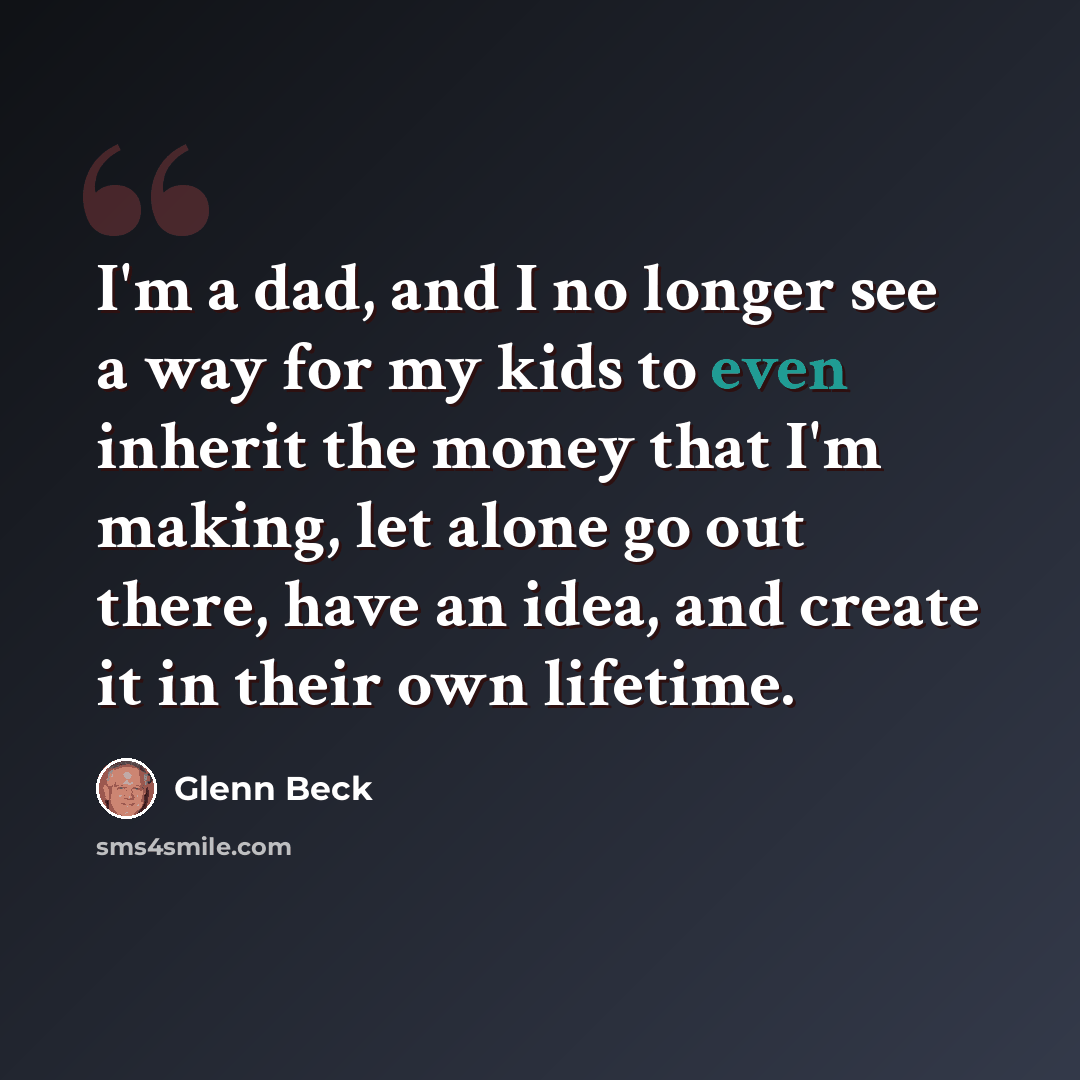 “I'm a dad, and I no longer see a way for my kids to even inherit the money that I'm making, let alone go out there, have an idea, and create it in their own lifetime.” quote by Glenn Beck