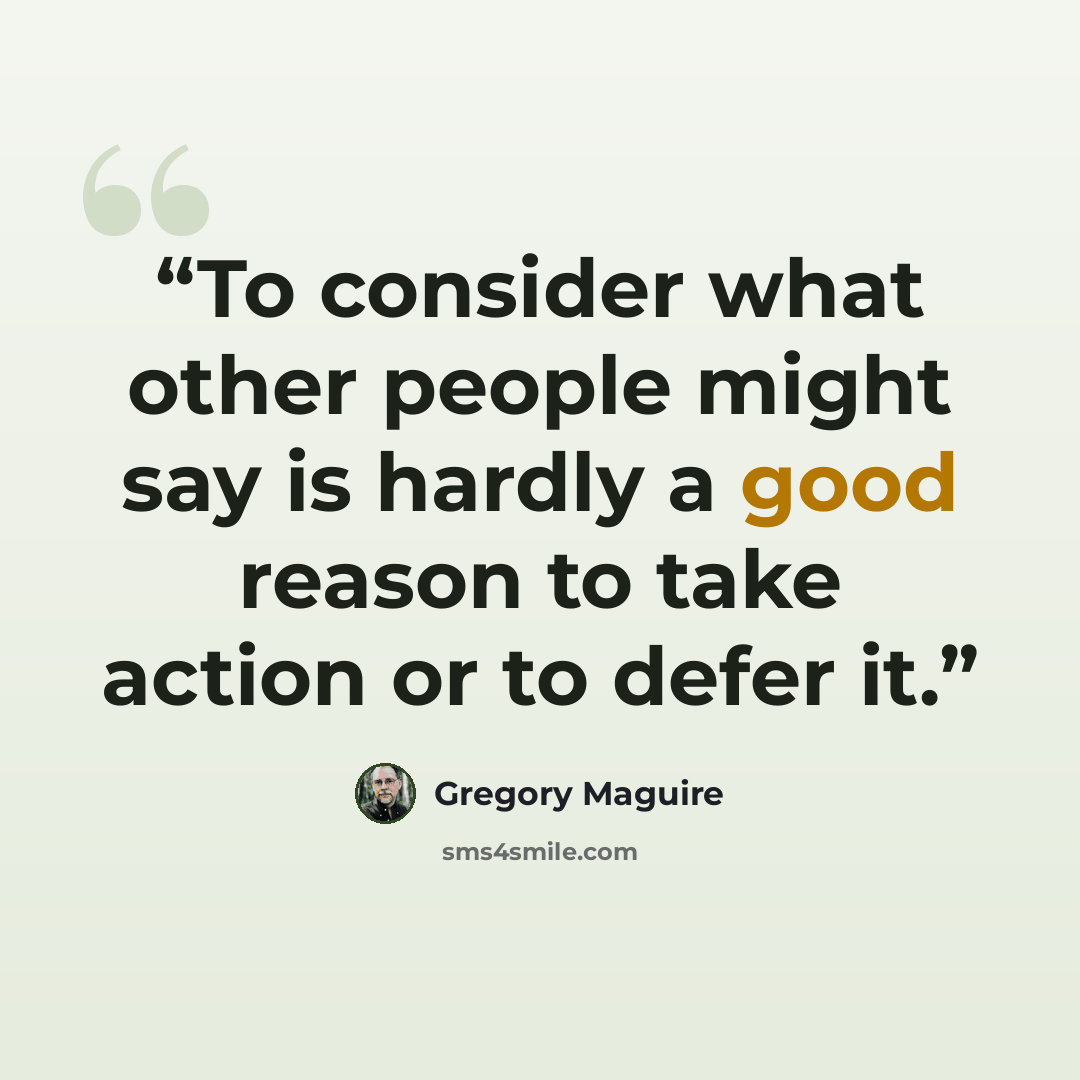 “To consider what other people might say is hardly a good reason to take action or to defer it.” quote by Gregory Maguire
