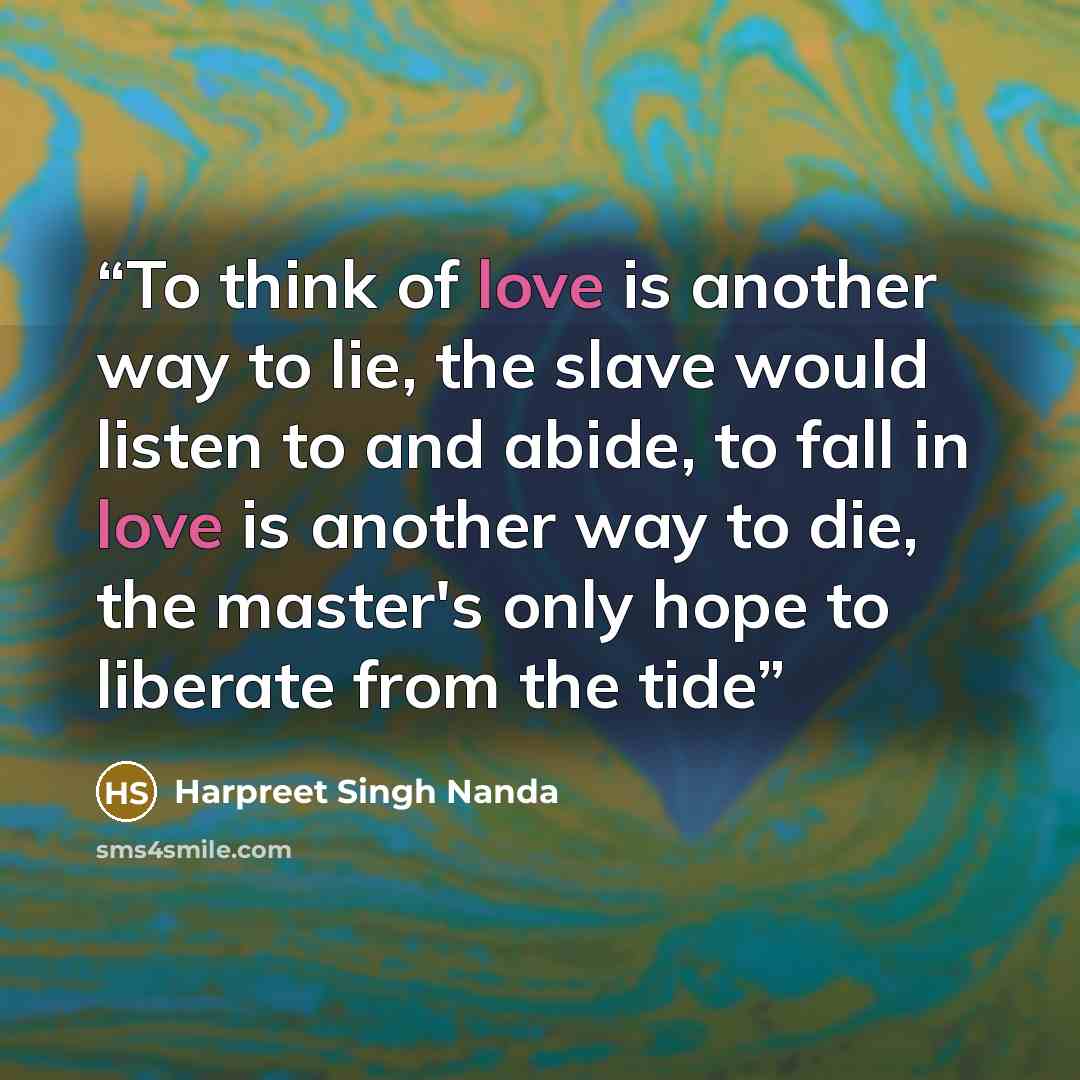 “To think of love is another way to lie, the slave would listen to and abide, to fall in love is another way to die, the master's only hope to liberate from the tide” quote by Harpreet Singh Nanda