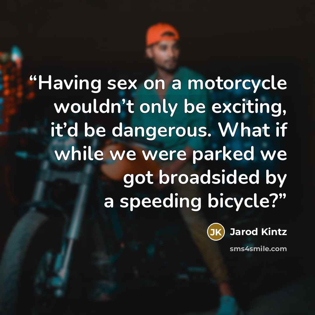 “Having sex on a motorcycle wouldn’t only be exciting, it’d be dangerous. What if while we were parked we got broadsided by a speeding bicycle?” quote by Jarod Kintz