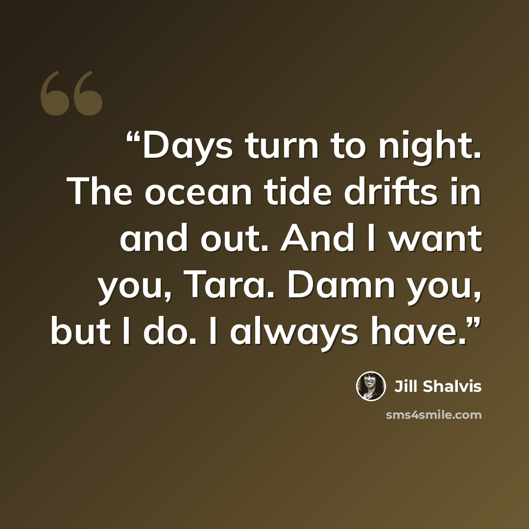“Days turn to night. The ocean tide drifts in and out. And I want you, Tara. Damn you, but I do. I always have.” quote by Jill Shalvis