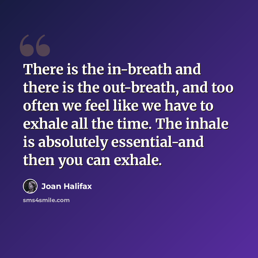 “There is the in-breath and there is the out-breath, and too often we feel like we have to exhale all the time. The inhale is absolutely essential-and then you can exhale.” quote by Joan Halifax
