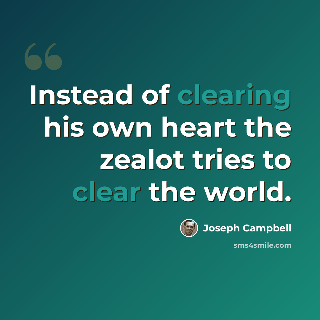 “Instead of clearing his own heart the zealot tries to clear the world.” quote by Joseph Campbell