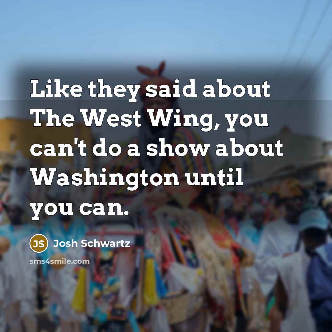“Like they said about The West Wing, you can't do a show about Washington until you can.” quote by Josh Schwartz
