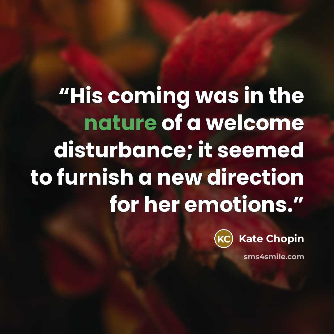 “His coming was in the nature of a welcome disturbance; it seemed to furnish a new direction for her emotions.” quote by Kate Chopin