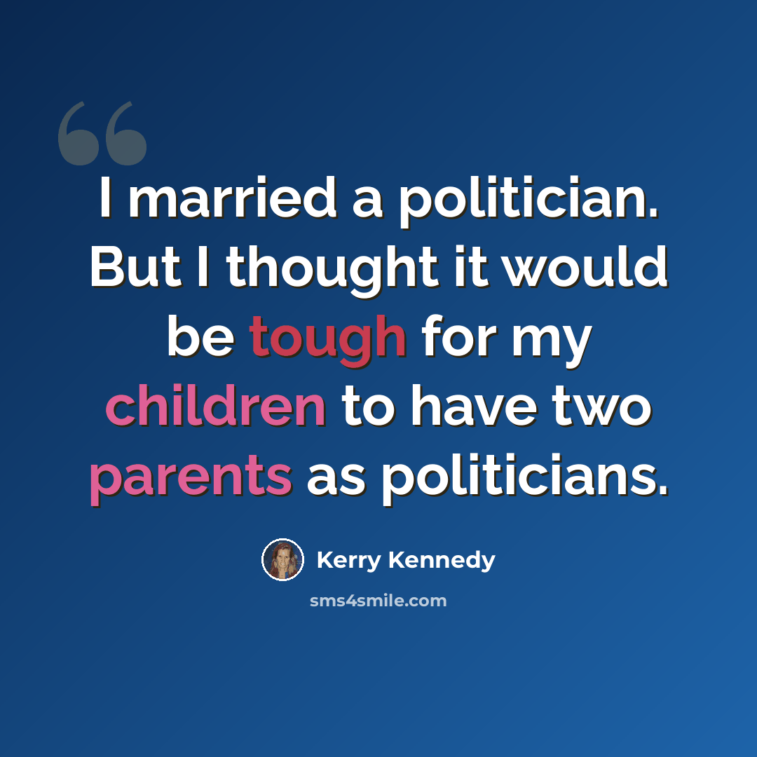 “I married a politician. But I thought it would be tough for my children to have two parents as politicians.” quote by Kerry Kennedy