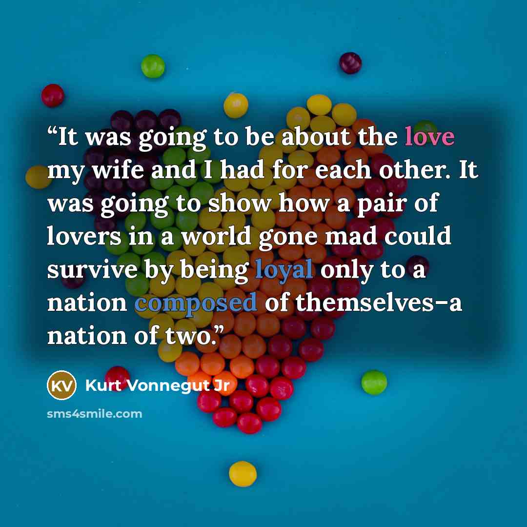 “It was going to be about the love my wife and I had for each other. It was going to show how a pair of lovers in a world gone mad could survive by being loyal only to a nation composed of themselves–a nation of two.” quote by Kurt Vonnegut Jr