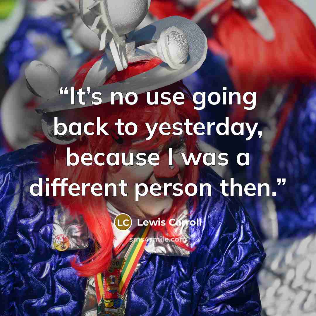 “It’s no use going back to yesterday, because I was a different person then.” quote by Lewis Carroll