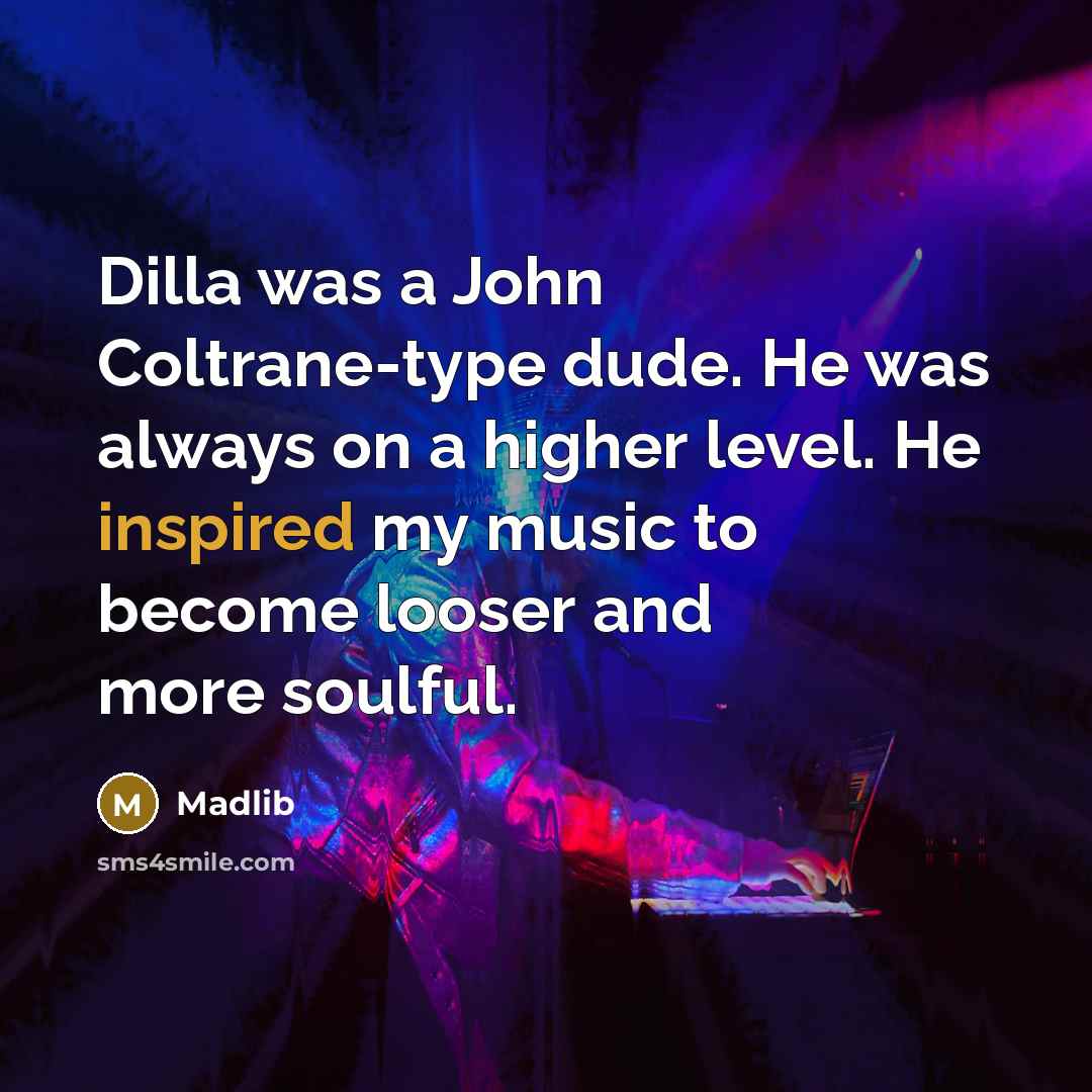 “Dilla was a John Coltrane-type dude. He was always on a higher level. He inspired my music to become looser and more soulful.” quote by Madlib