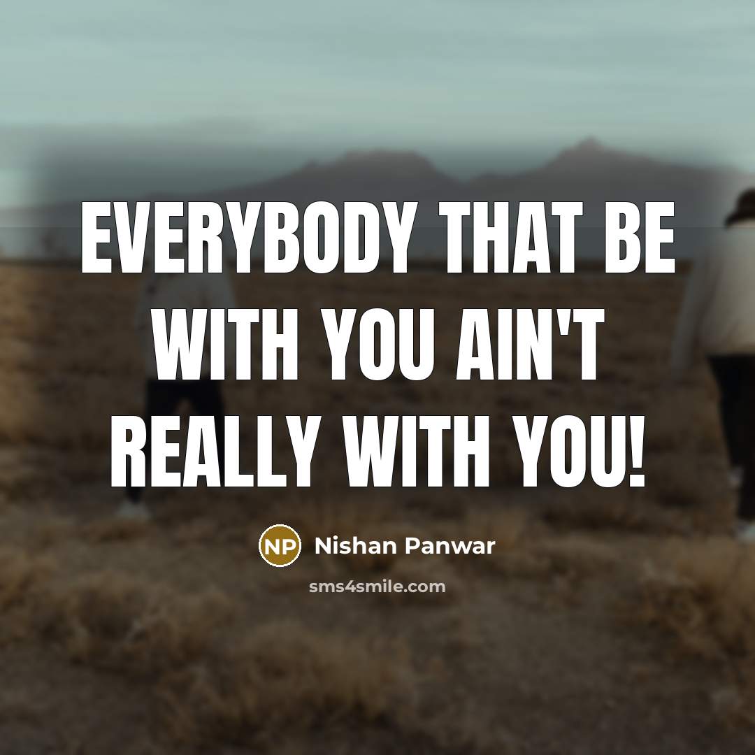 “Everybody that be with you ain't really WITH you!” quote by Nishan Panwar