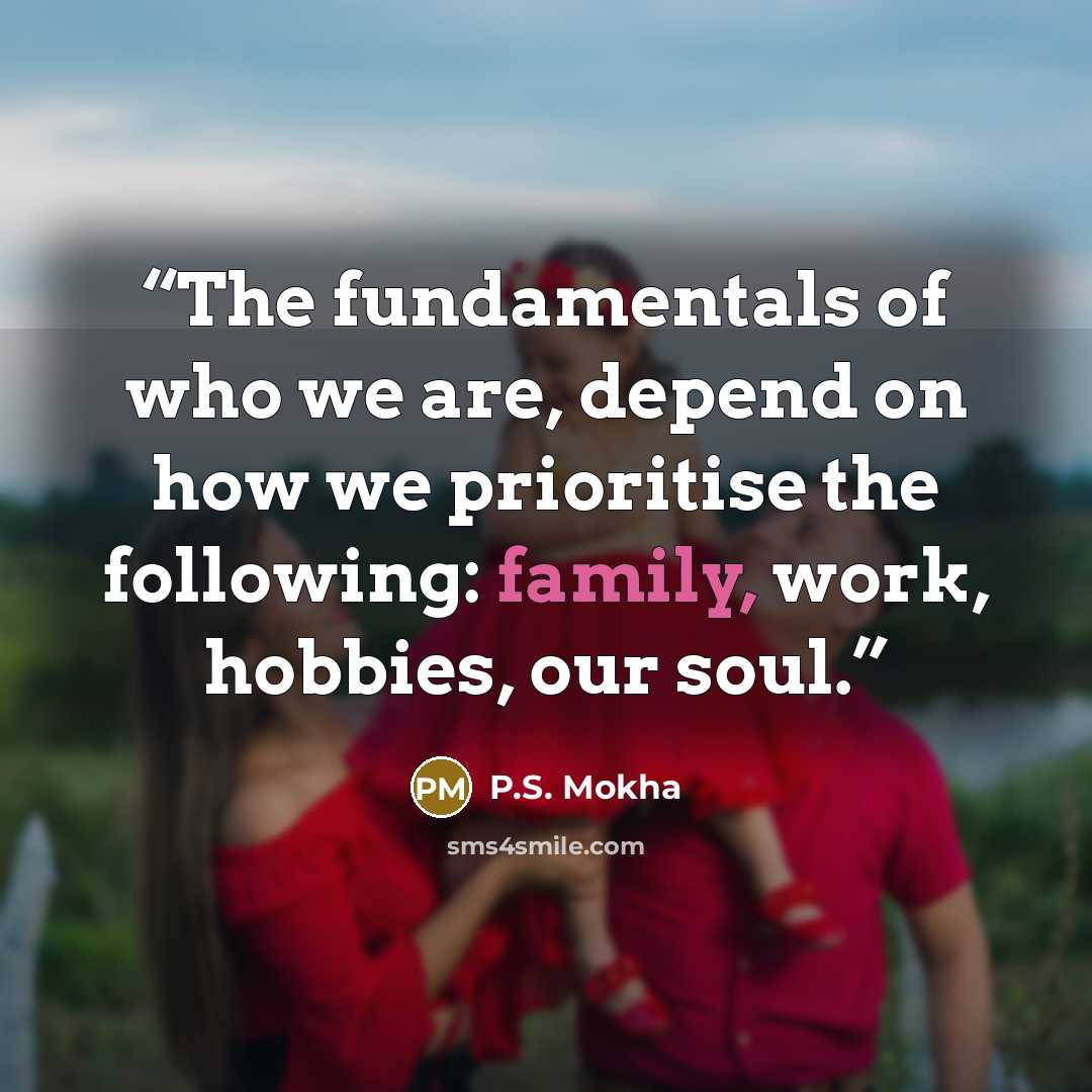 “The fundamentals of who we are, depend on how we prioritise the following: family, work, hobbies, our soul.” quote by P.S. Mokha