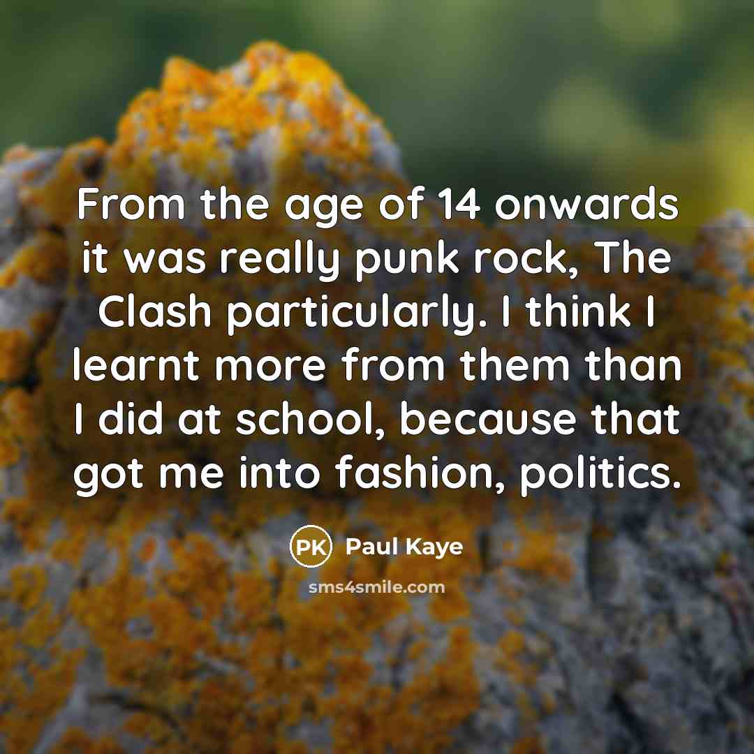 “From the age of 14 onwards it was really punk rock, The Clash particularly. I think I learnt more from them than I did at school, because that got me into fashion, politics.” quote by Paul Kaye