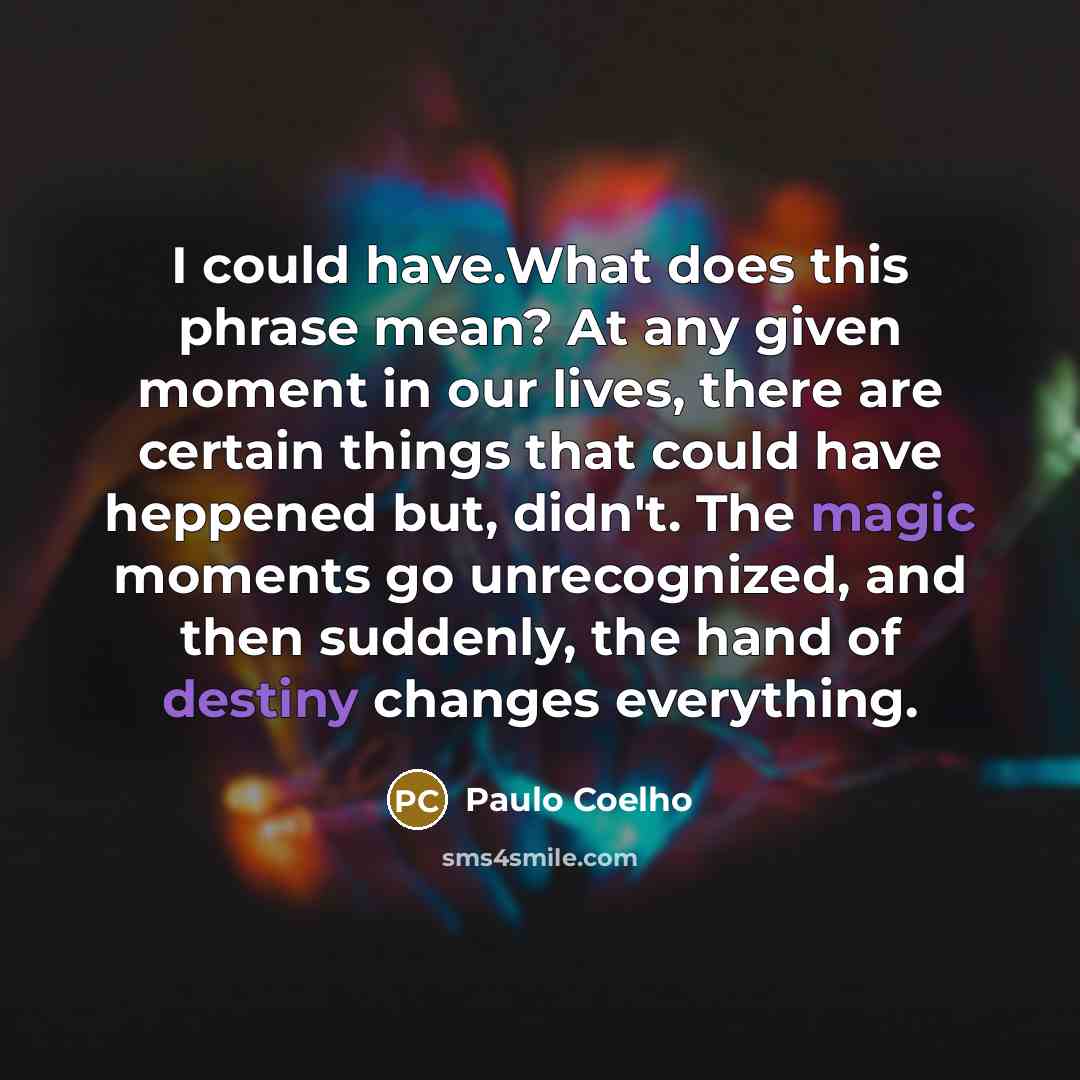 “I could have.What does this phrase mean? At any given moment in our lives, there are certain things that could have heppened but, didn't. The magic moments go unrecognized, and then suddenly, the hand of destiny changes everything.” quote by Paulo Coelho