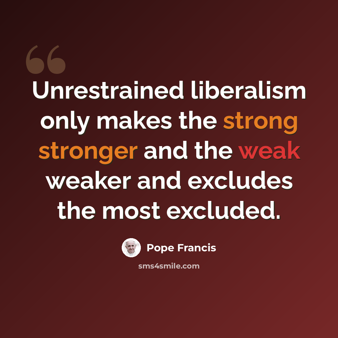 “Unrestrained liberalism only makes the strong stronger and the weak weaker and excludes the most excluded.” quote by Pope Francis