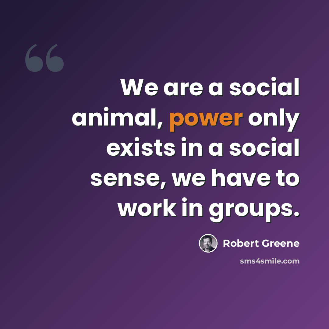 “We are a social animal, power only exists in a social sense, we have to work in groups.” quote by Robert Greene