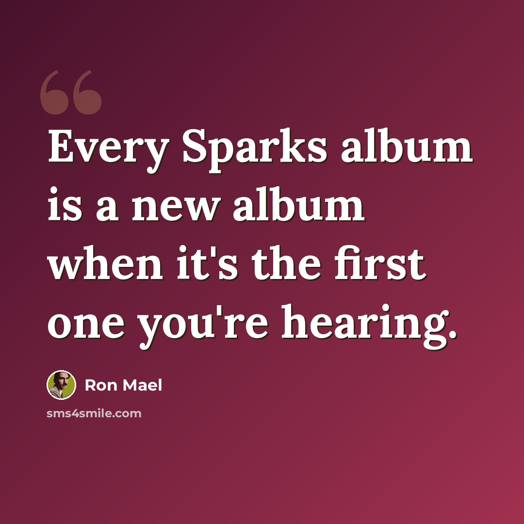 “Every Sparks album is a new album when it's the first one you're hearing.” quote by Ron Mael