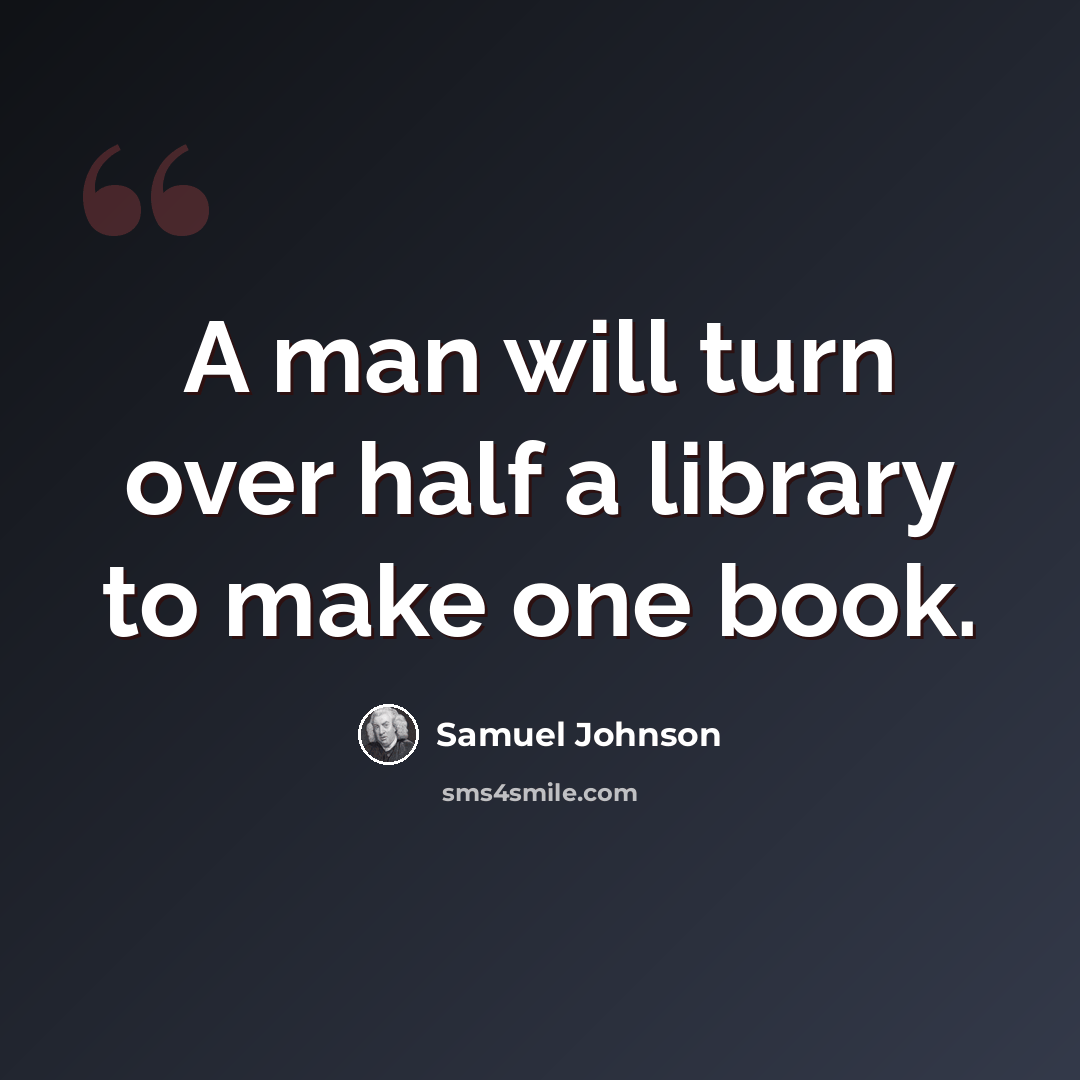 “A man will turn over half a library to make one book.” quote by Samuel Johnson