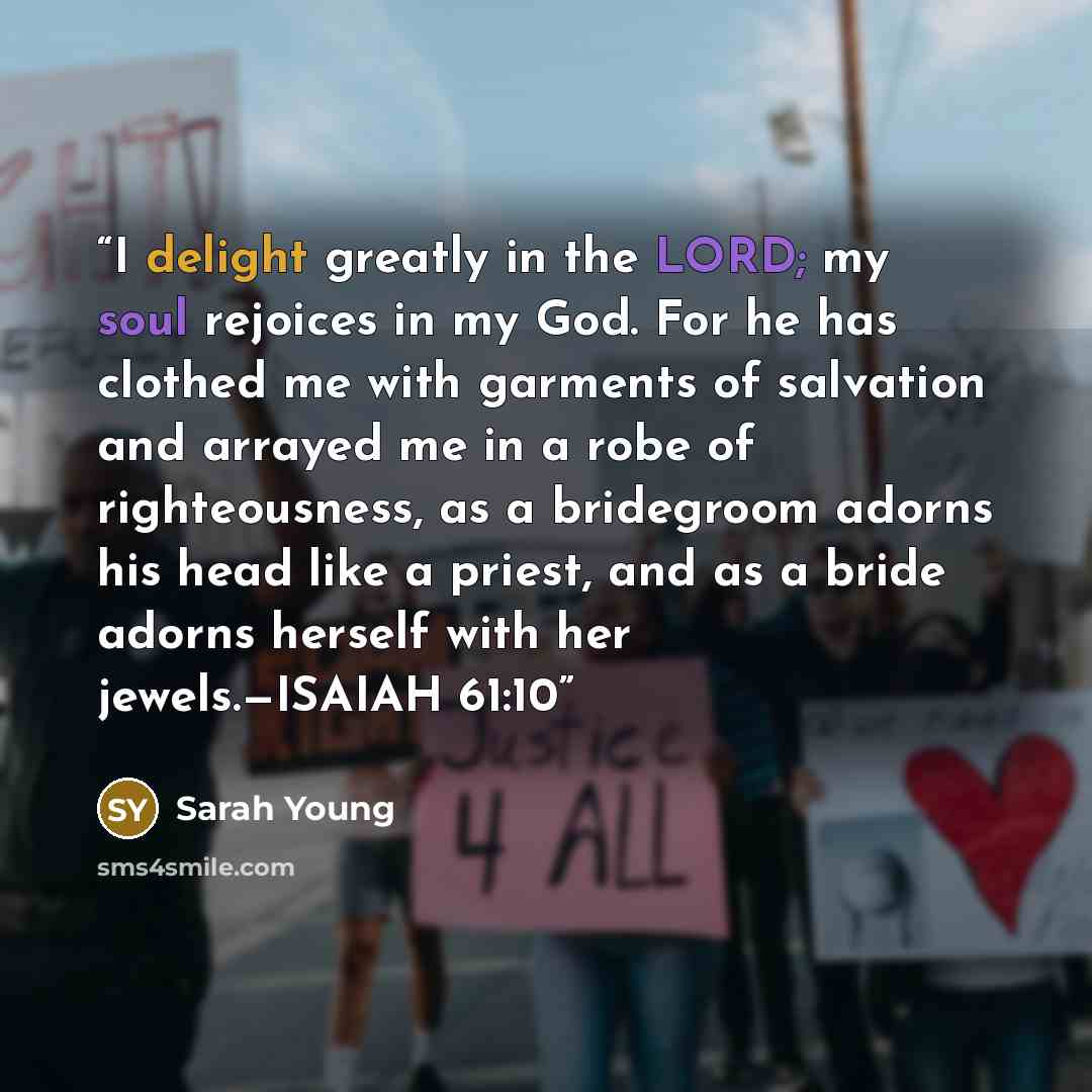 “I delight greatly in the LORD; my soul rejoices in my God. For he has clothed me with garments of salvation and arrayed me in a robe of righteousness, as a bridegroom adorns his head like a priest, and as a bride adorns herself with her jewels.—ISAIAH 61:10” quote by Sarah Young