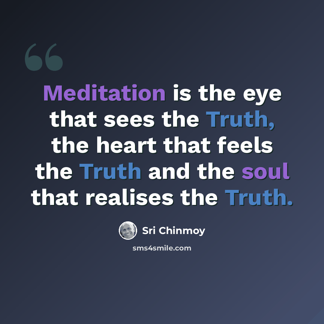 “Meditation is the eye that sees the Truth, the heart that feels the Truth and the soul that realises the Truth.” quote by Sri Chinmoy