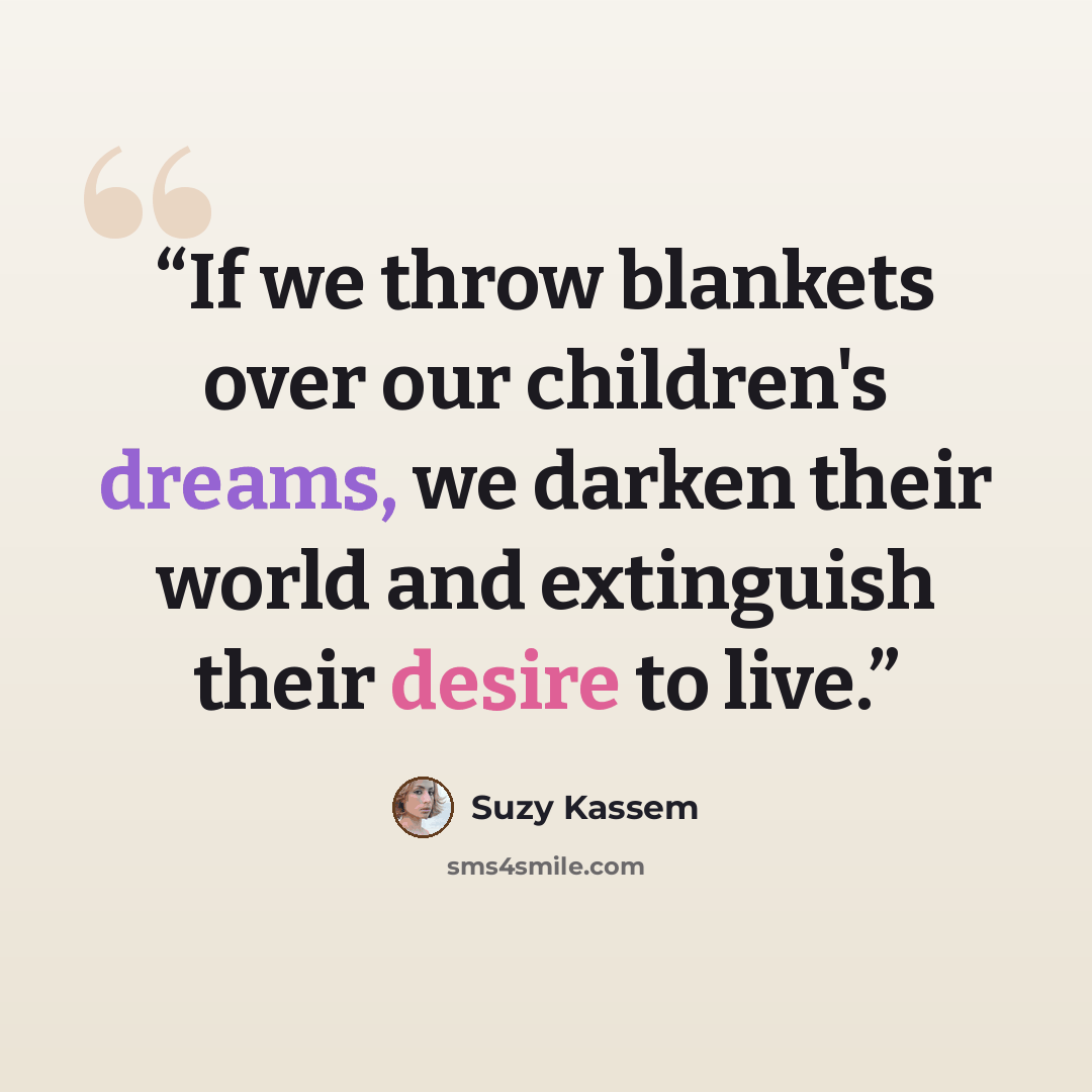 “If we throw blankets over our children's dreams, we darken their world and extinguish their desire to live.” quote by Suzy Kassem
