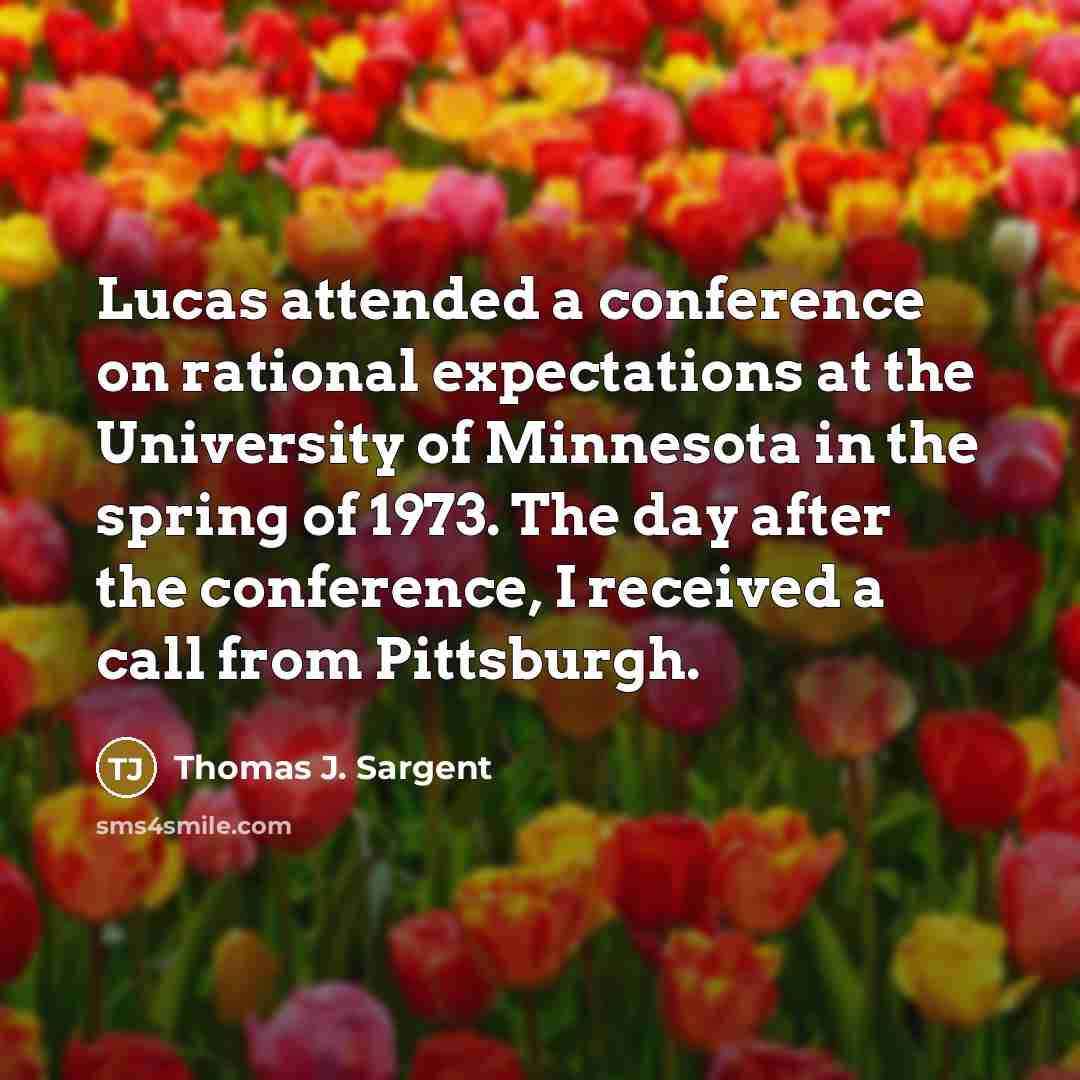 “Lucas attended a conference on rational expectations at the University of Minnesota in the spring of 1973. The day after the conference, I received a call from Pittsburgh.” quote by Thomas J. Sargent