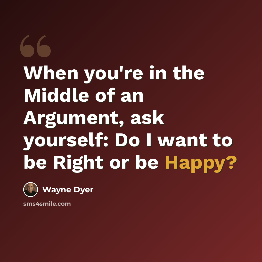 “When you're in the Middle of an Argument, ask yourself: Do I want to be Right or be Happy?” quote by Wayne Dyer