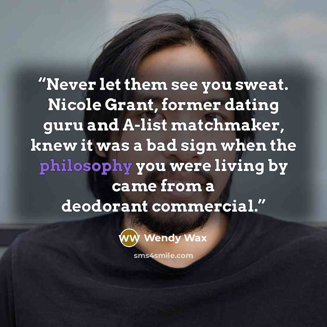 “Never let them see you sweat. Nicole Grant, former dating guru and A-list matchmaker, knew it was a bad sign when the philosophy you were living by came from a deodorant commercial.” quote by Wendy Wax